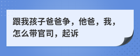 跟我孩子爸爸争，他爸，我，怎么带官司，起诉