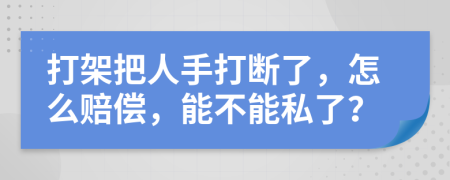 打架把人手打断了，怎么赔偿，能不能私了？