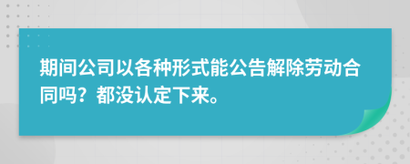 期间公司以各种形式能公告解除劳动合同吗？都没认定下来。