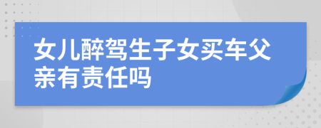 女儿醉驾生子女买车父亲有责任吗