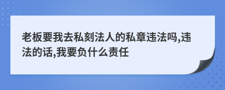 老板要我去私刻法人的私章违法吗,违法的话,我要负什么责任