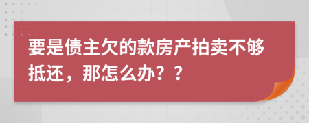 要是债主欠的款房产拍卖不够抵还，那怎么办？？