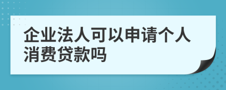 企业法人可以申请个人消费贷款吗