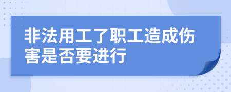 非法用工了职工造成伤害是否要进行