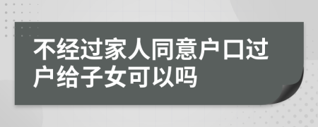 不经过家人同意户口过户给子女可以吗