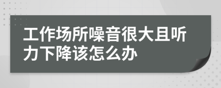 工作场所噪音很大且听力下降该怎么办