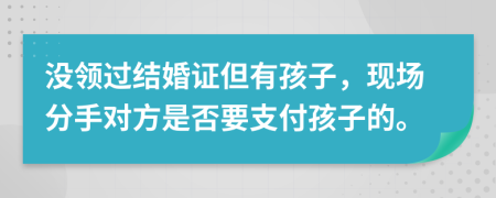 没领过结婚证但有孩子，现场分手对方是否要支付孩子的。