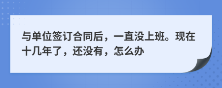 与单位签订合同后，一直没上班。现在十几年了，还没有，怎么办