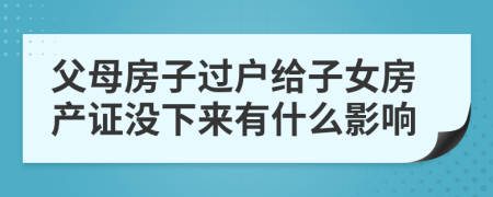 父母房子过户给子女房产证没下来有什么影响