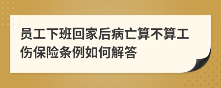 员工下班回家后病亡算不算工伤保险条例如何解答