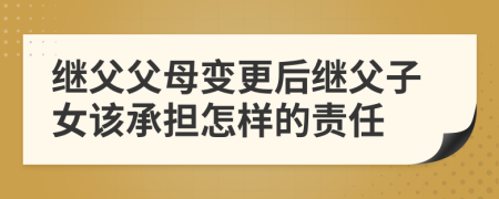 继父父母变更后继父子女该承担怎样的责任