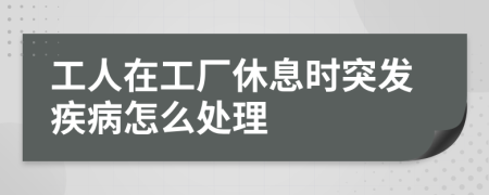 工人在工厂休息时突发疾病怎么处理