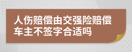 人伤赔偿由交强险赔偿车主不签字合适吗