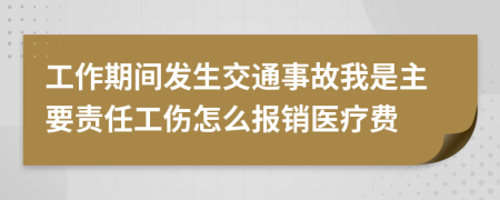 工作期间发生交通事故我是主要责任工伤怎么报销医疗费