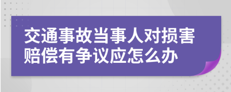 交通事故当事人对损害赔偿有争议应怎么办