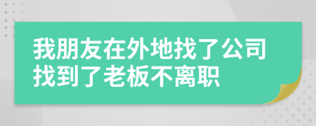 我朋友在外地找了公司找到了老板不离职