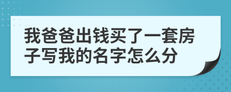 我爸爸出钱买了一套房子写我的名字怎么分