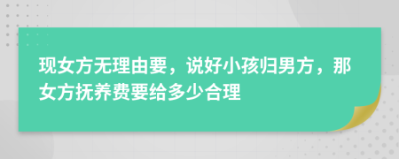 现女方无理由要，说好小孩归男方，那女方抚养费要给多少合理