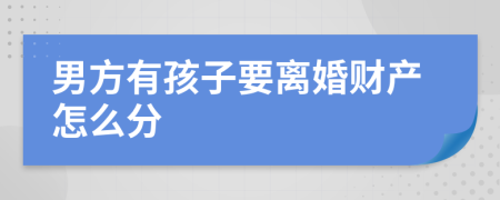 男方有孩子要离婚财产怎么分