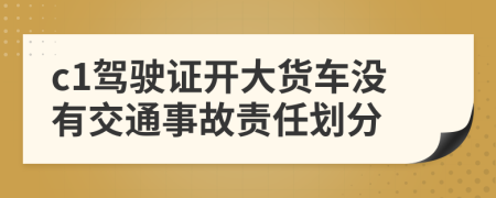 c1驾驶证开大货车没有交通事故责任划分