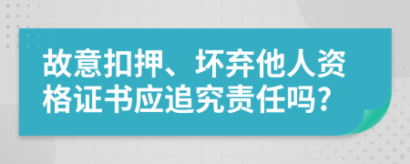 故意扣押、坏弃他人资格证书应追究责任吗?