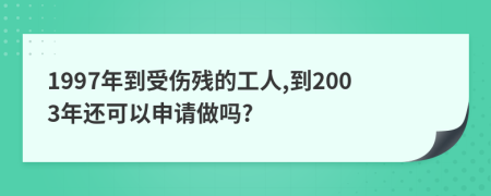 1997年到受伤残的工人,到2003年还可以申请做吗?