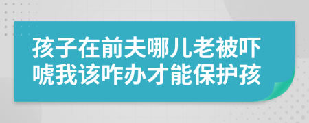 孩子在前夫哪儿老被吓唬我该咋办才能保护孩