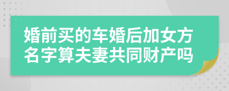 婚前买的车婚后加女方名字算夫妻共同财产吗