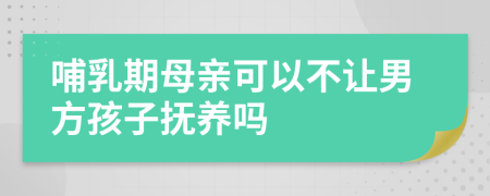 哺乳期母亲可以不让男方孩子抚养吗