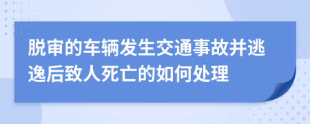 脱审的车辆发生交通事故并逃逸后致人死亡的如何处理