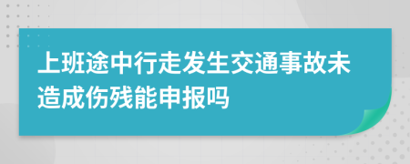 上班途中行走发生交通事故未造成伤残能申报吗