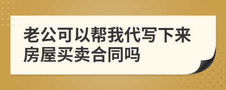 老公可以帮我代写下来房屋买卖合同吗