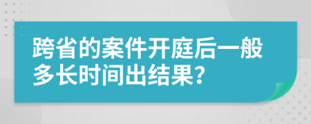 跨省的案件开庭后一般多长时间出结果？