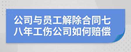 公司与员工解除合同七八年工伤公司如何赔偿