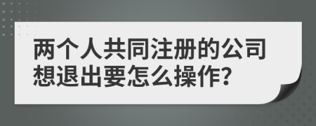 两个人共同注册的公司想退出要怎么操作？