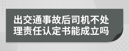 出交通事故后司机不处理责任认定书能成立吗