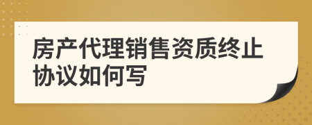 房产代理销售资质终止协议如何写