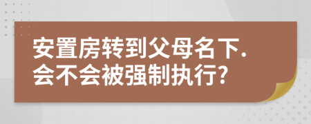 安置房转到父母名下.会不会被强制执行?