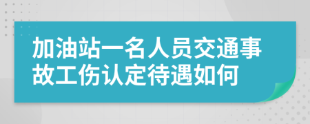 加油站一名人员交通事故工伤认定待遇如何