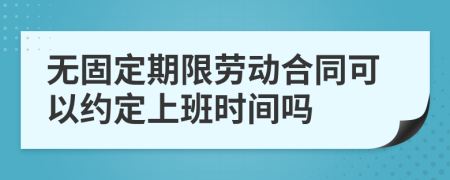 无固定期限劳动合同可以约定上班时间吗