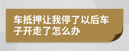 车抵押让我停了以后车子开走了怎么办