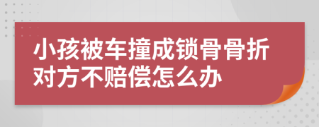 小孩被车撞成锁骨骨折对方不赔偿怎么办