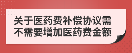 关于医药费补偿协议需不需要增加医药费金额