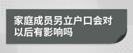 家庭成员另立户口会对以后有影响吗