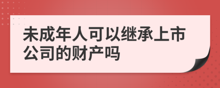 未成年人可以继承上市公司的财产吗