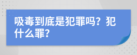 吸毒到底是犯罪吗？犯什么罪？