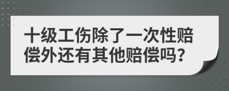 十级工伤除了一次性赔偿外还有其他赔偿吗？