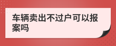 车辆卖出不过户可以报案吗