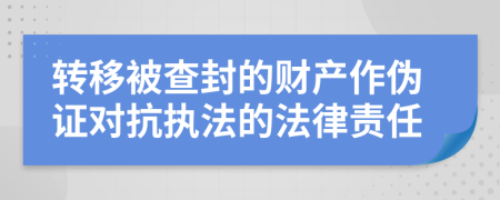 转移被查封的财产作伪证对抗执法的法律责任