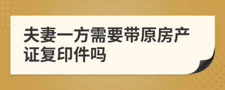 夫妻一方需要带原房产证复印件吗